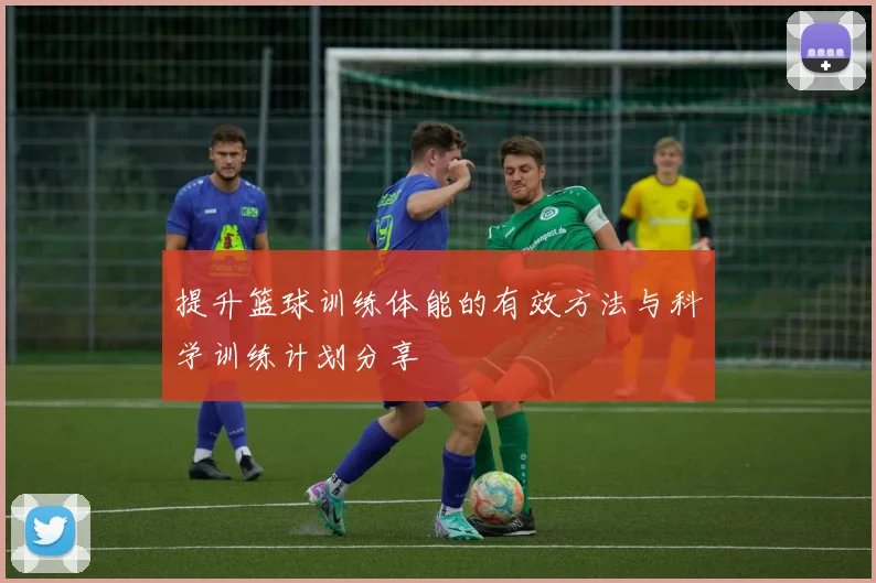 提升篮球训练体能的有效方法与科学训练计划分享