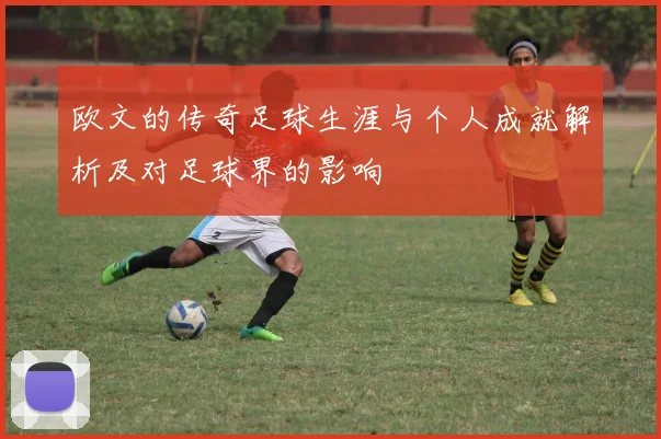 欧文的传奇足球生涯与个人成就解析及对足球界的影响