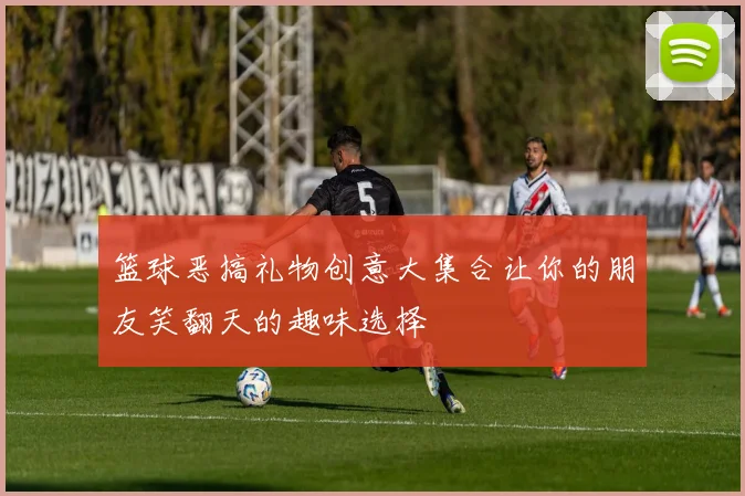 篮球恶搞礼物创意大集合让你的朋友笑翻天的趣味选择