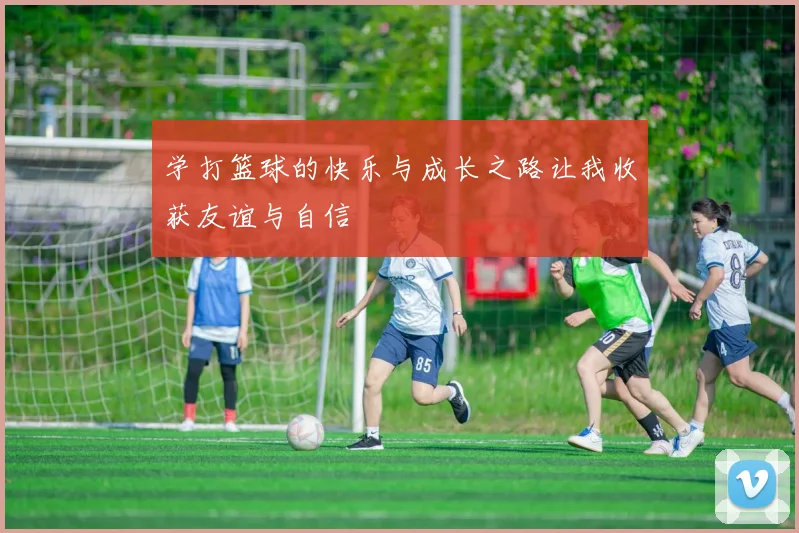 学打篮球的快乐与成长之路让我收获友谊与自信