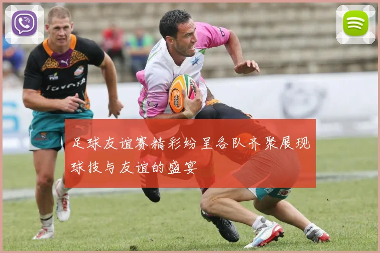 足球友谊赛精彩纷呈各队齐聚展现球技与友谊的盛宴
