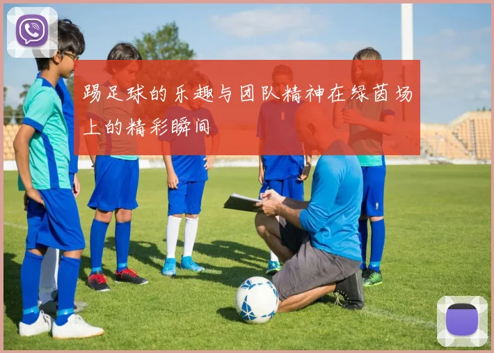 踢足球的乐趣与团队精神在绿茵场上的精彩瞬间