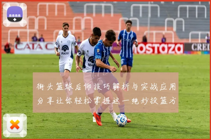 街头篮球后仰技巧解析与实战应用分享让你轻松掌握这一绝妙投篮方式