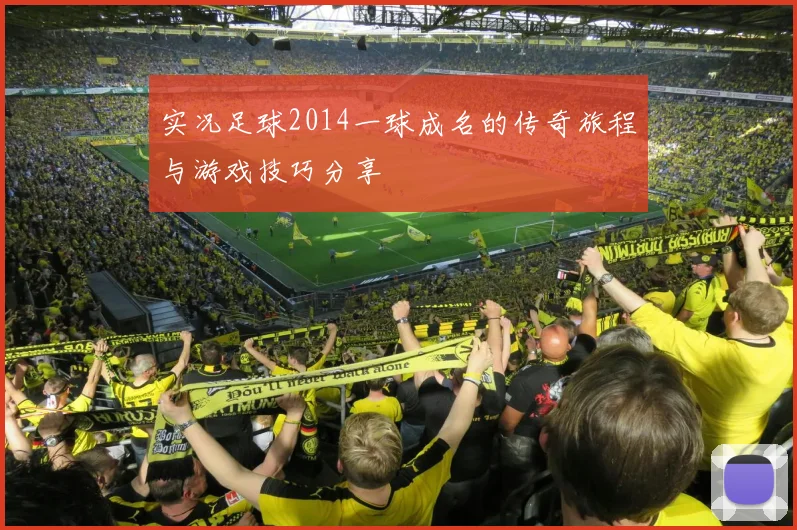 实况足球2014一球成名的传奇旅程与游戏技巧分享