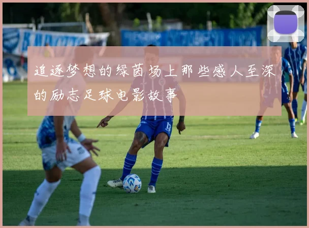 追逐梦想的绿茵场上那些感人至深的励志足球电影故事