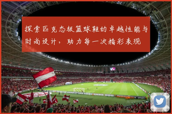 探索匹克态极篮球鞋的卓越性能与时尚设计，助力每一次精彩表现