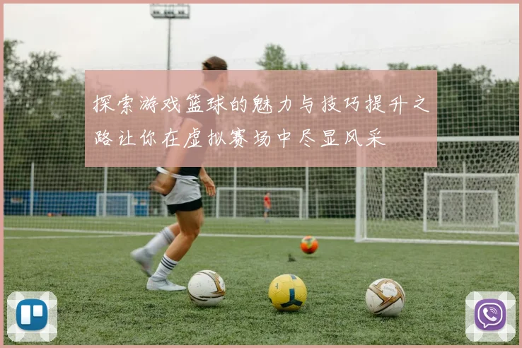 探索游戏篮球的魅力与技巧提升之路让你在虚拟赛场中尽显风采