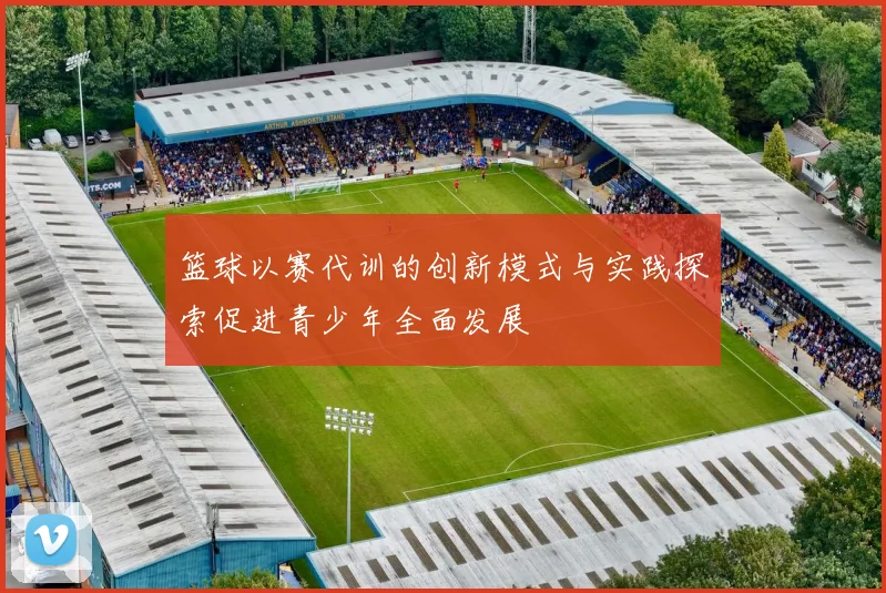 篮球以赛代训的创新模式与实践探索促进青少年全面发展