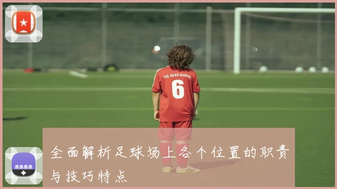 全面解析足球场上各个位置的职责与技巧特点