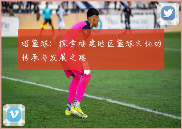 榕篮球：探索福建地区篮球文化的传承与发展之路