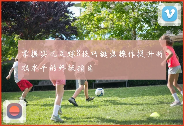 掌握实况足球8技巧键盘操作提升游戏水平的终极指南