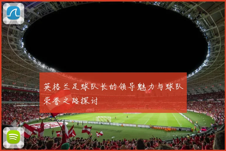 英格兰足球队长的领导魅力与球队荣誉之路探讨