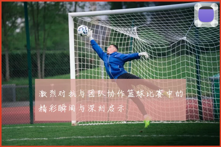 激烈对抗与团队协作篮球比赛中的精彩瞬间与深刻启示