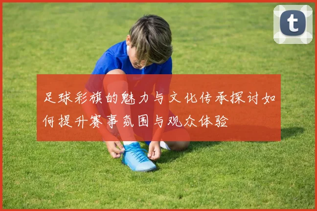 足球彩旗的魅力与文化传承探讨如何提升赛事氛围与观众体验