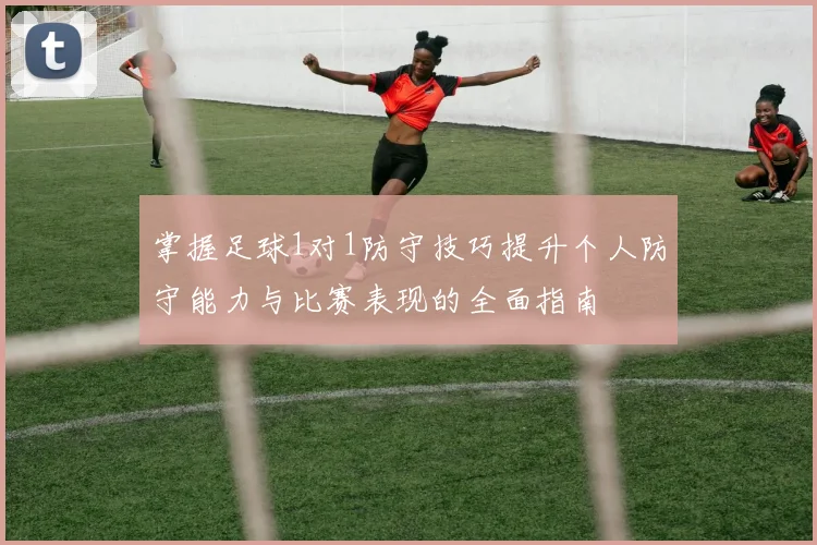 掌握足球1对1防守技巧提升个人防守能力与比赛表现的全面指南