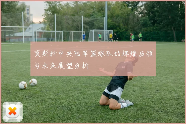 莫斯科中央陆军篮球队的辉煌历程与未来展望分析