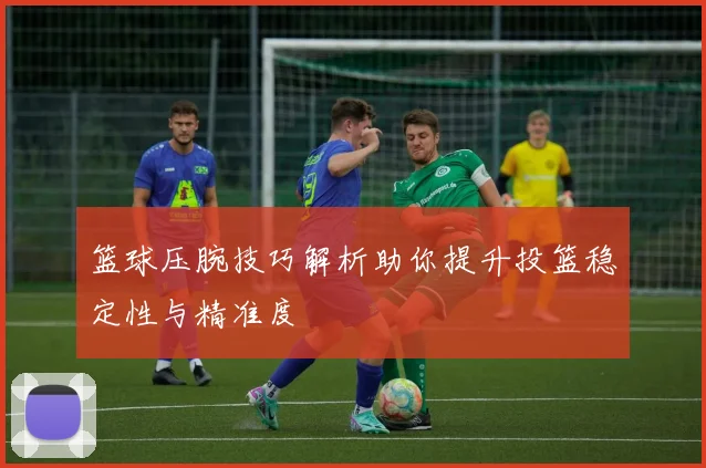 篮球压腕技巧解析助你提升投篮稳定性与精准度