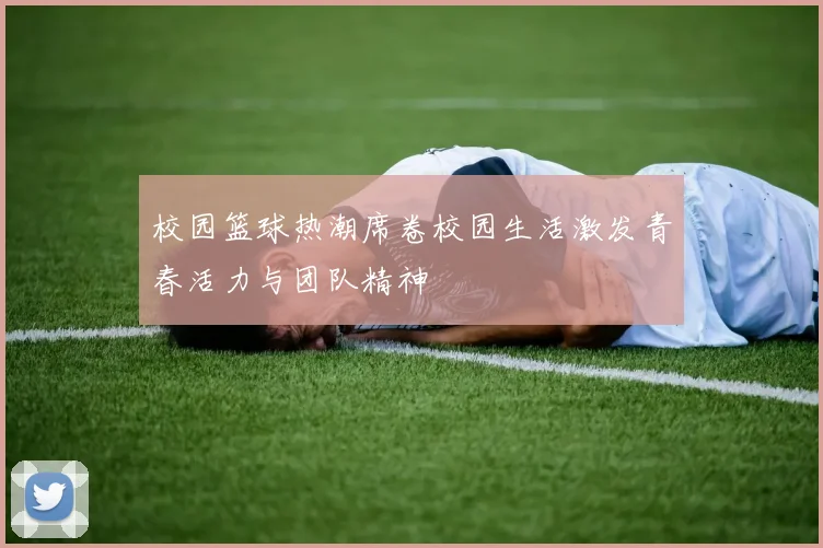 校园篮球热潮席卷校园生活激发青春活力与团队精神
