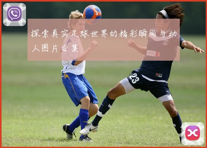探索真实足球世界的精彩瞬间与动人图片合集