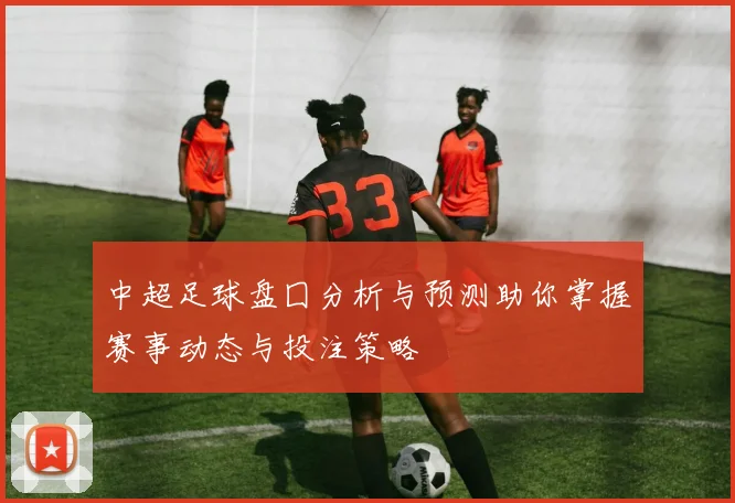 中超足球盘囗分析与预测助你掌握赛事动态与投注策略