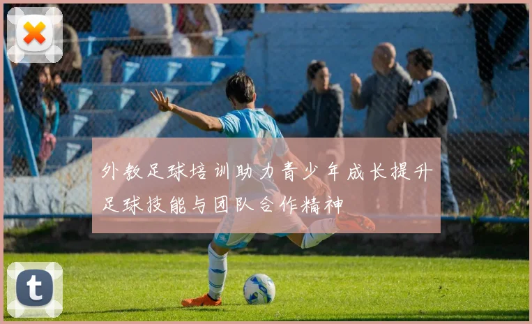 外教足球培训助力青少年成长提升足球技能与团队合作精神