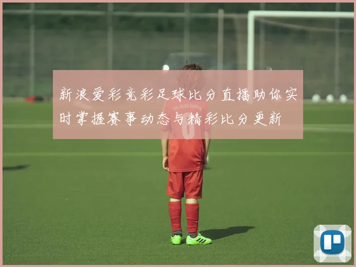 新浪爱彩竞彩足球比分直播助你实时掌握赛事动态与精彩比分更新