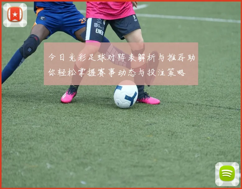 今日竞彩足球对阵表解析与推荐助你轻松掌握赛事动态与投注策略